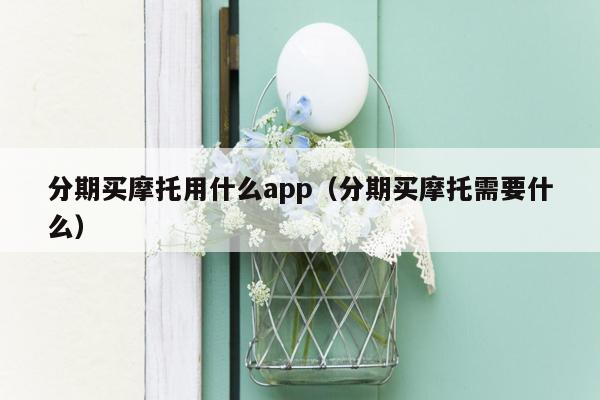 分期买摩托用什么app（分期买摩托需要什么）