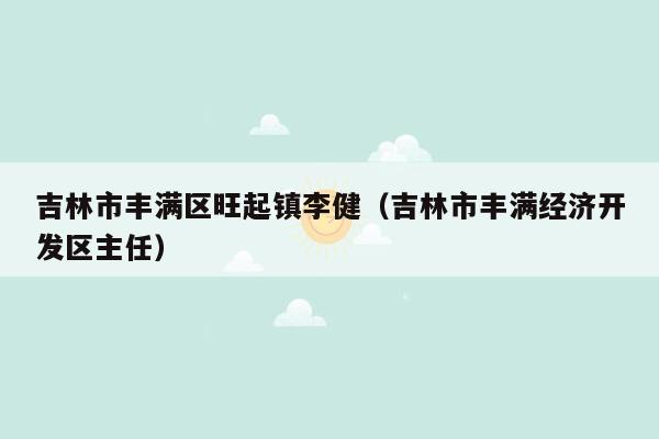 吉林市丰满区旺起镇李健（吉林市丰满经济开发区主任）