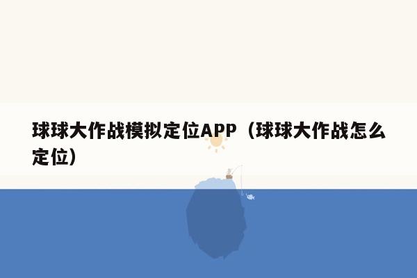 球球大作战模拟定位APP（球球大作战怎么定位）