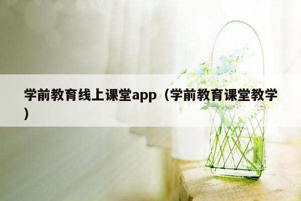 学前教育线上课堂app（学前教育课堂教学）