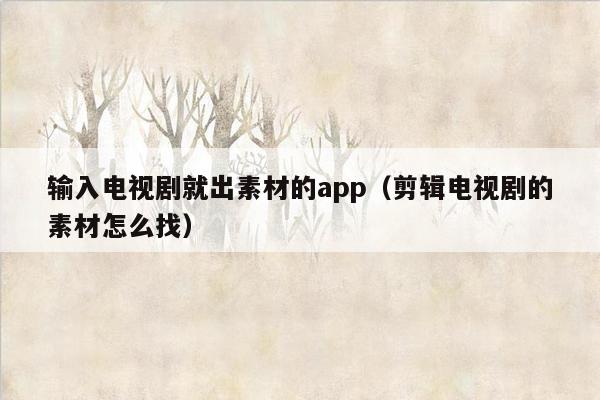 输入电视剧就出素材的app（剪辑电视剧的素材怎么找）