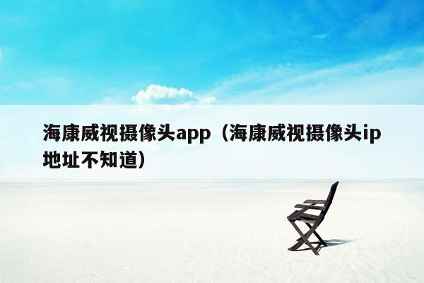 海康威视摄像头app（海康威视摄像头ip地址不知道）