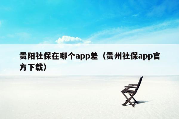 贵阳社保在哪个app差（贵州社保app官方下载）