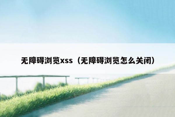 无障碍浏览xss（无障碍浏览怎么关闭）