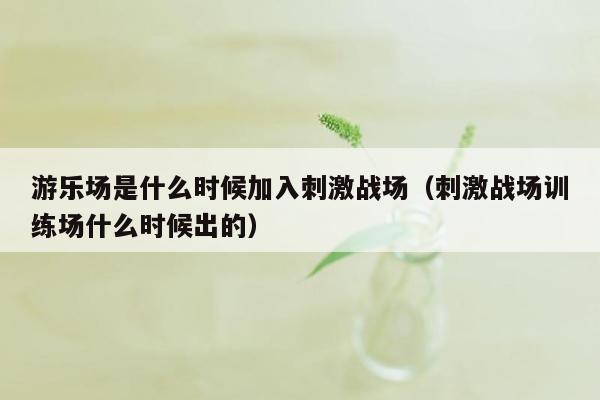 游乐场是什么时候加入刺激战场（刺激战场训练场什么时候出的）