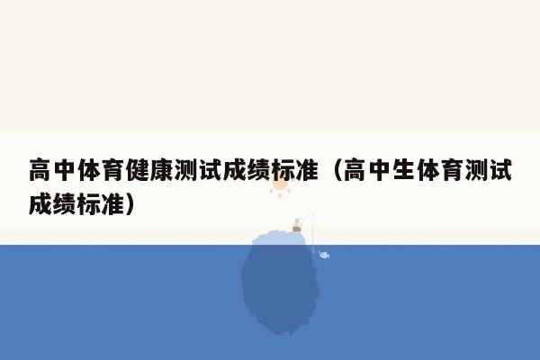 高中体育健康测试成绩标准（高中生体育测试成绩标准）