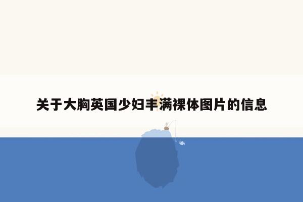 关于大胸英国少妇丰满裸体图片的信息