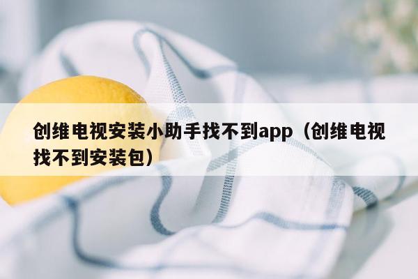 创维电视安装小助手找不到app（创维电视找不到安装包）