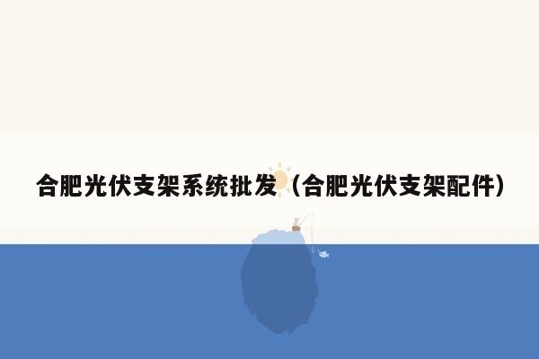 合肥光伏支架系统批发（合肥光伏支架配件）