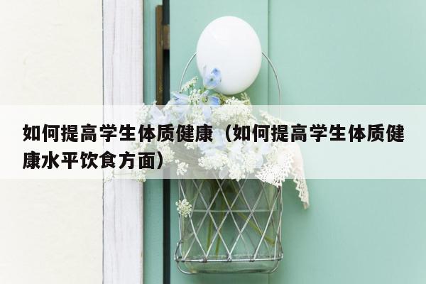 如何提高学生体质健康（如何提高学生体质健康水平饮食方面）