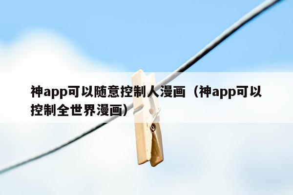 神app可以随意控制人漫画（神app可以控制全世界漫画）