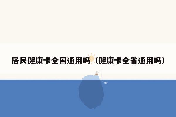 居民健康卡全国通用吗（健康卡全省通用吗）