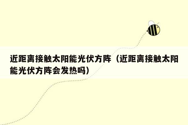 近距离接触太阳能光伏方阵（近距离接触太阳能光伏方阵会发热吗）