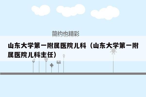 山东大学第一附属医院儿科（山东大学第一附属医院儿科主任）