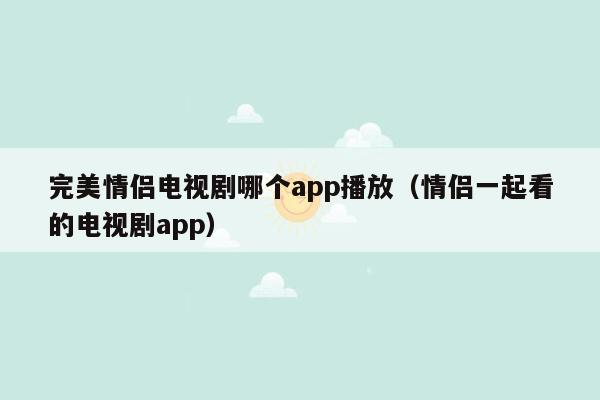 完美情侣电视剧哪个app播放（情侣一起看的电视剧app）