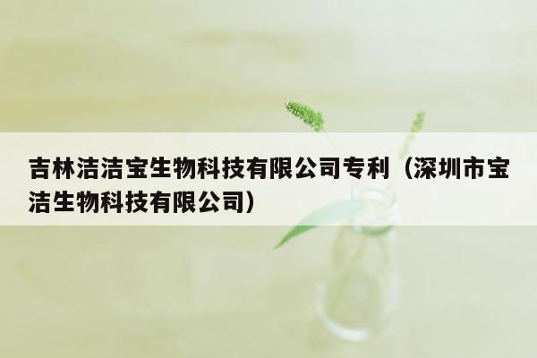 吉林洁洁宝生物科技有限公司专利（深圳市宝洁生物科技有限公司）