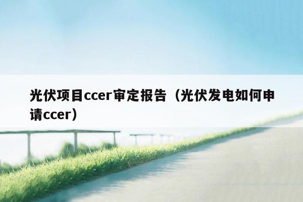 光伏项目ccer审定报告（光伏发电如何申请ccer）