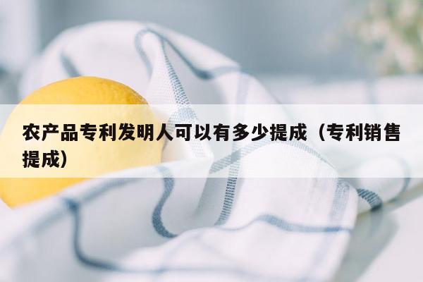 农产品专利发明人可以有多少提成（专利销售提成）