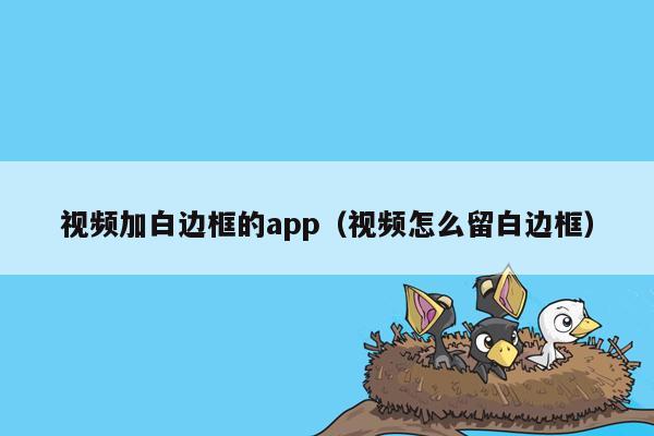 视频加白边框的app（视频怎么留白边框）