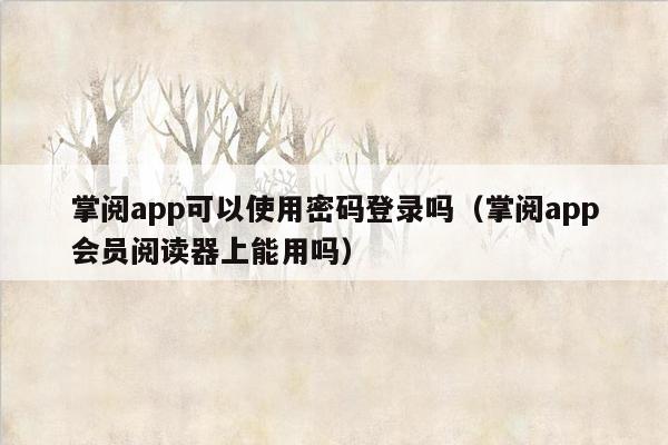 掌阅app可以使用密码登录吗（掌阅app会员阅读器上能用吗）