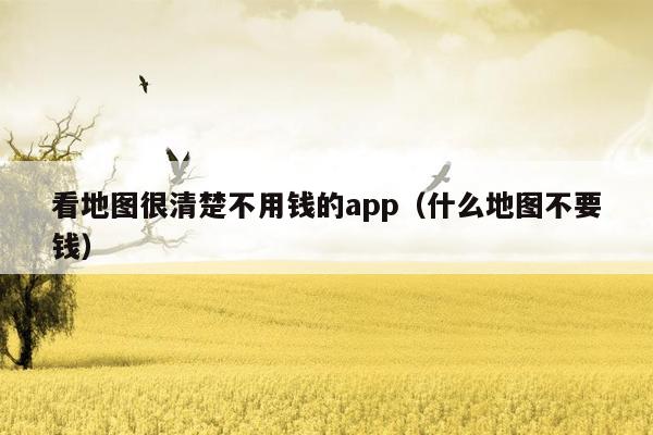 看地图很清楚不用钱的app（什么地图不要钱）