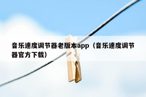 音乐速度调节器老版本app（音乐速度调节器官方下载）