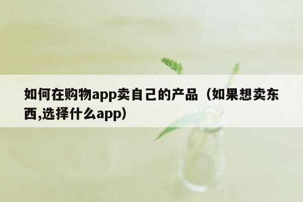 如何在购物app卖自己的产品（如果想卖东西,选择什么app）