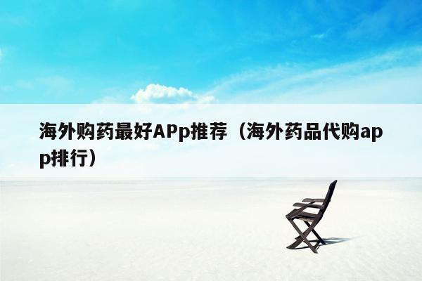 海外购药最好APp推荐（海外药品代购app排行）