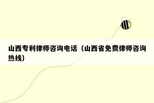 山西专利律师咨询电话（山西省免费律师咨询热线）