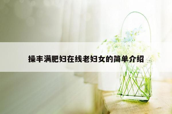 操丰满肥妇在线老妇女的简单介绍