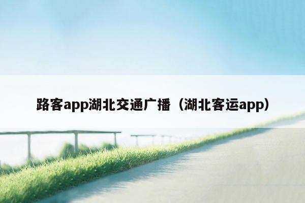 路客app湖北交通广播（湖北客运app）