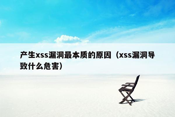 产生xss漏洞最本质的原因（xss漏洞导致什么危害）