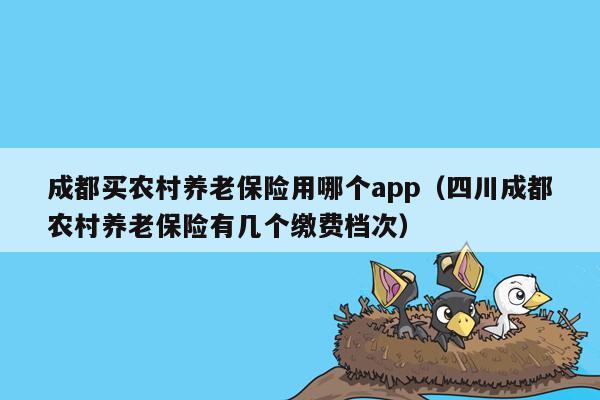 成都买农村养老保险用哪个app（四川成都农村养老保险有几个缴费档次）