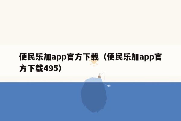 便民乐加app官方下载（便民乐加app官方下载495）