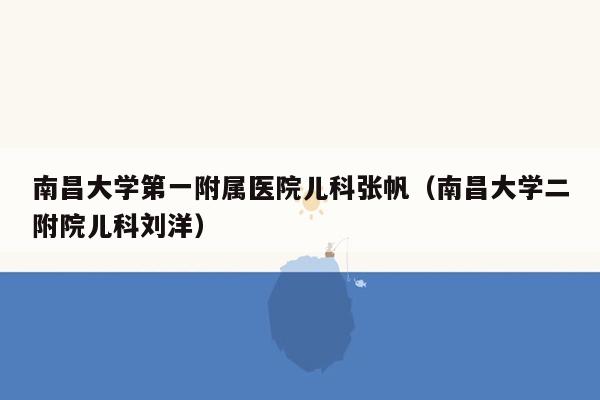 南昌大学第一附属医院儿科张帆（南昌大学二附院儿科刘洋）