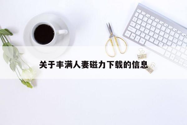 关于丰满人妻磁力下载的信息