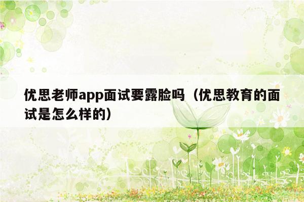 优思老师app面试要露脸吗（优思教育的面试是怎么样的）