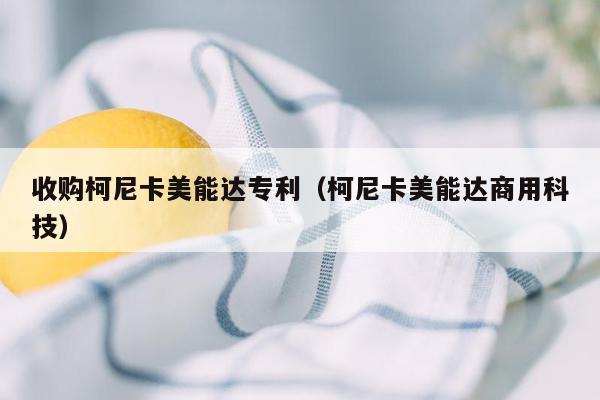 收购柯尼卡美能达专利（柯尼卡美能达商用科技）