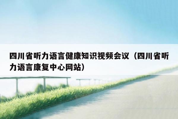 四川省听力语言健康知识视频会议（四川省听力语言康复中心网站）