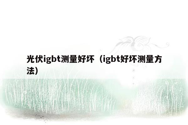 光伏igbt测量好坏（igbt好坏测量方法）