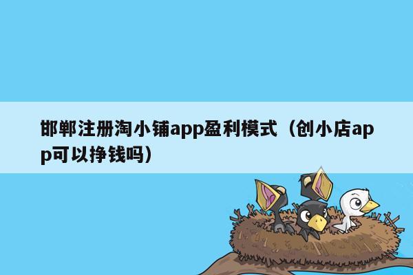 邯郸注册淘小铺app盈利模式（创小店app可以挣钱吗）