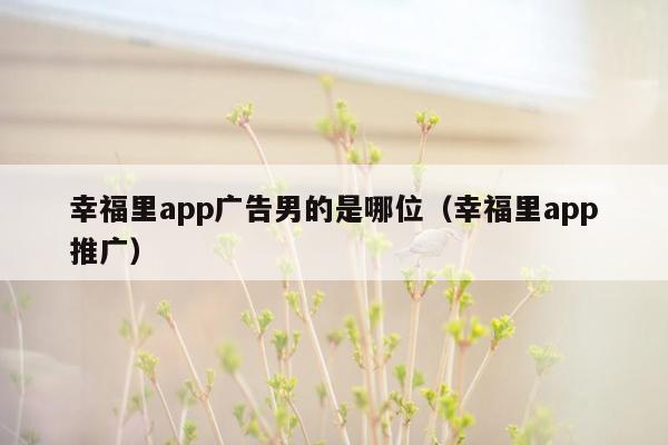 幸福里app广告男的是哪位（幸福里app推广）