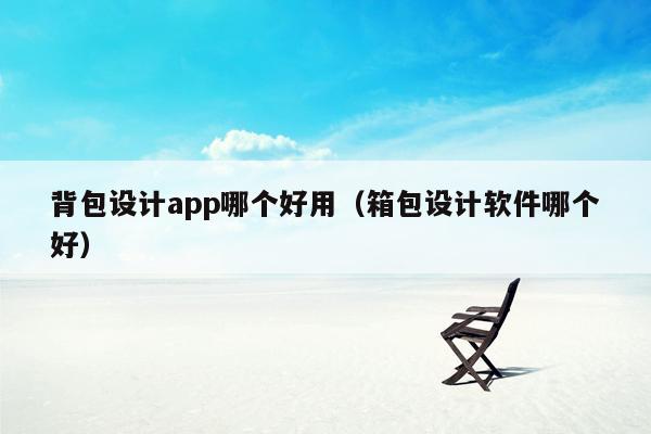 背包设计app哪个好用（箱包设计软件哪个好）