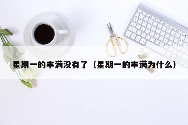 星期一的丰满没有了（星期一的丰满为什么）