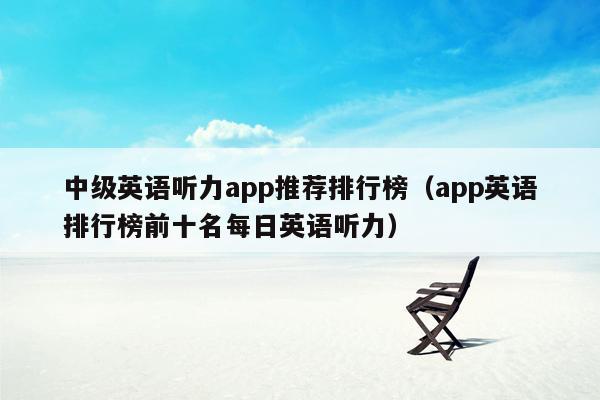 中级英语听力app推荐排行榜（app英语排行榜前十名每日英语听力）