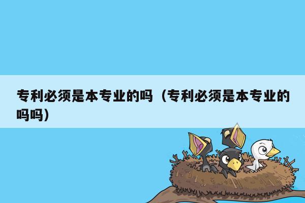 专利必须是本专业的吗（专利必须是本专业的吗吗）