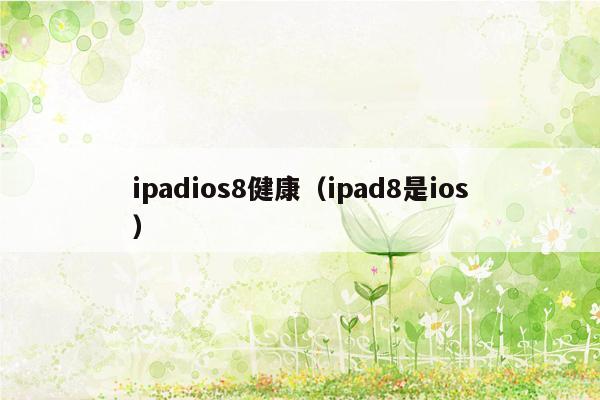 ipadios8健康（ipad8是ios）