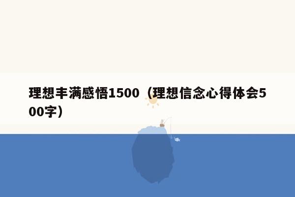 理想丰满感悟1500（理想信念心得体会500字）