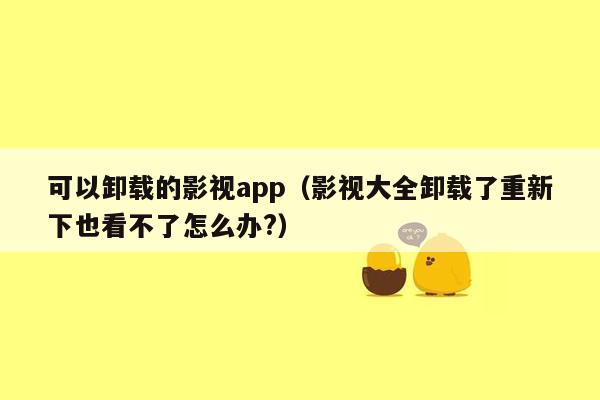 可以卸载的影视app（影视大全卸载了重新下也看不了怎么办?）