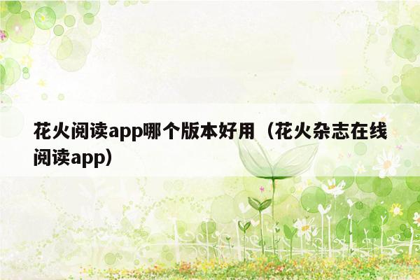 花火阅读app哪个版本好用（花火杂志在线阅读app）